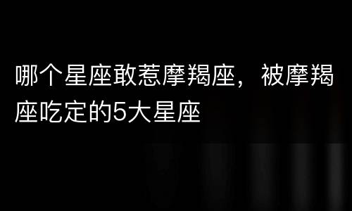 哪个星座敢惹摩羯座，被摩羯座吃定的5大星座