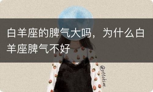 白羊座的脾气大吗，为什么白羊座脾气不好