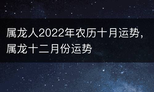 属龙人2022年农历十月运势，属龙十二月份运势