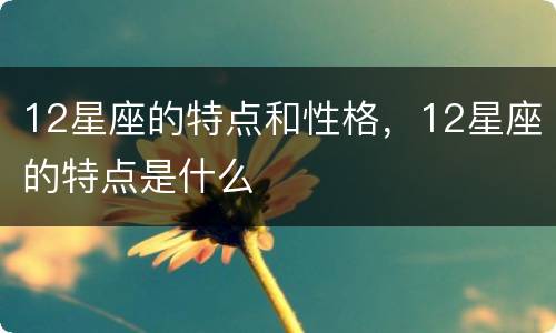12星座的特点和性格，12星座的特点是什么
