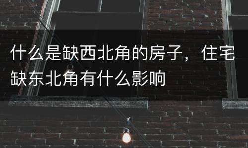 什么是缺西北角的房子，住宅缺东北角有什么影响