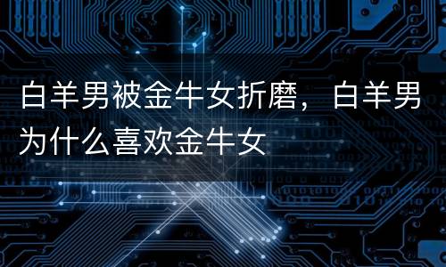 白羊男被金牛女折磨，白羊男为什么喜欢金牛女