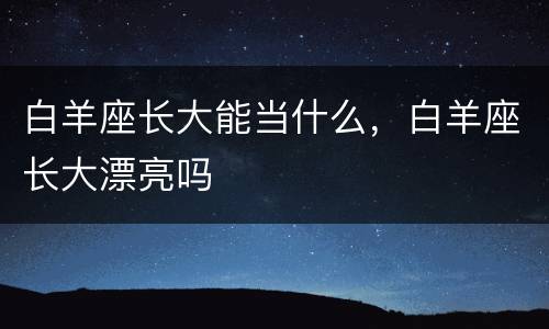 白羊座长大能当什么，白羊座长大漂亮吗