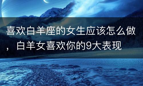 喜欢白羊座的女生应该怎么做，白羊女喜欢你的9大表现