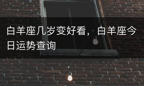 白羊座几岁变好看，白羊座今日运势查询