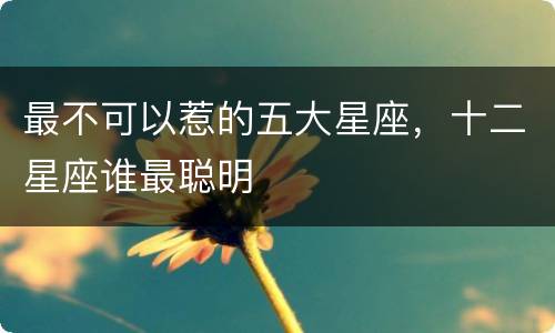 最不可以惹的五大星座，十二星座谁最聪明