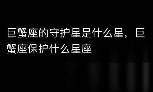 巨蟹座的守护星是什么星，巨蟹座保护什么星座