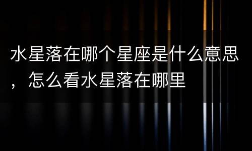 水星落在哪个星座是什么意思，怎么看水星落在哪里