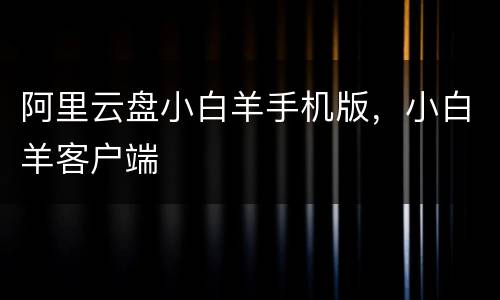 阿里云盘小白羊手机版，小白羊客户端