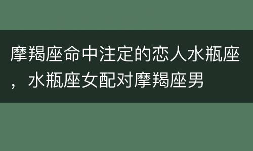 摩羯座命中注定的恋人水瓶座，水瓶座女配对摩羯座男