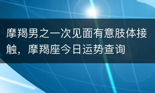 摩羯男之一次见面有意肢体接触，摩羯座今日运势查询