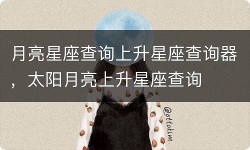 月亮星座查询上升星座查询器，太阳月亮上升星座查询