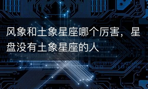 风象和土象星座哪个厉害，星盘没有土象星座的人