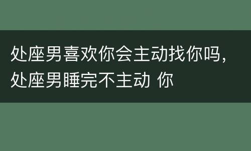 处座男喜欢你会主动找你吗，处座男睡完不主动 你