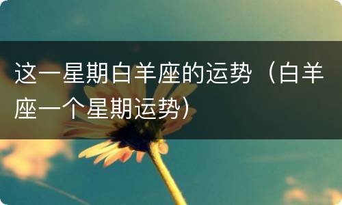 这一星期白羊座的运势（白羊座一个星期运势）