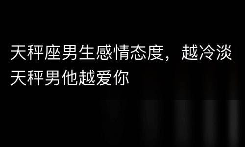 天秤座男生感情态度，越冷淡天秤男他越爱你