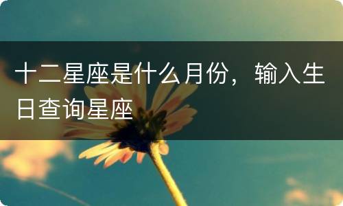 十二星座是什么月份，输入生日查询星座