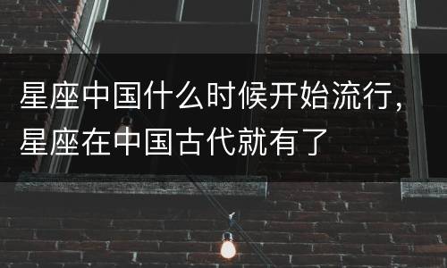 星座中国什么时候开始流行，星座在中国古代就有了