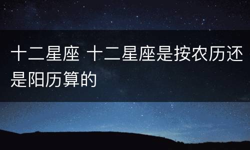 十二星座 十二星座是按农历还是阳历算的