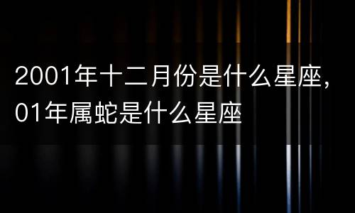 2001年十二月份是什么星座，01年属蛇是什么星座