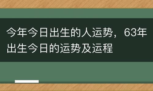 今年今日出生的人运势，63年出生今日的运势及运程