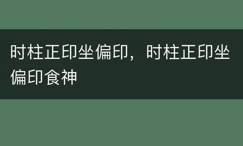 时柱正印坐偏印，时柱正印坐偏印食神