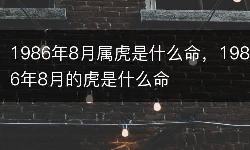1986年8月属虎是什么命，1986年8月的虎是什么命
