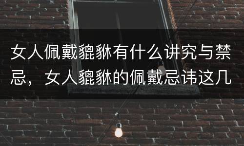 女人佩戴貔貅有什么讲究与禁忌，女人貔貅的佩戴忌讳这几点千万要重视