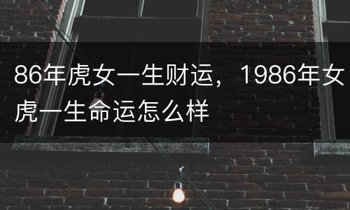 86年虎女一生财运，1986年女虎一生命运怎么样