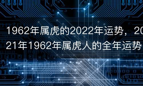 1962年属虎的2022年运势，2021年1962年属虎人的全年运势