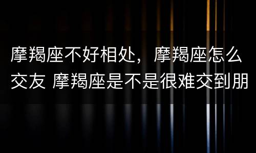 摩羯座不好相处，摩羯座怎么交友 摩羯座是不是很难交到朋友
