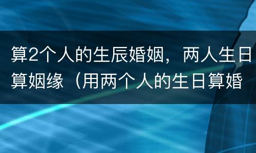 算2个人的生辰婚姻，两人生日算姻缘（用两个人的生日算婚姻）