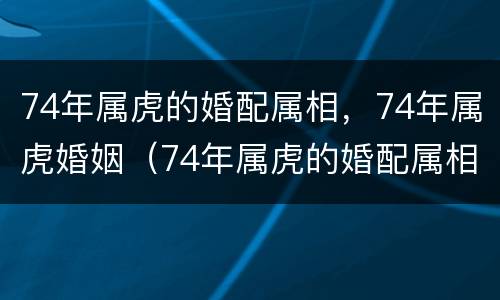 74年属虎的婚配属相，74年属虎婚姻（74年属虎的婚配属相,74年属虎婚姻怎么样）