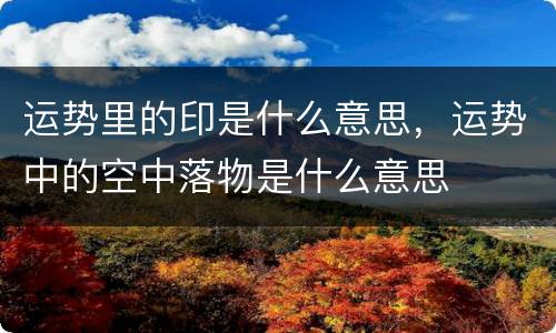 运势里的印是什么意思，运势中的空中落物是什么意思