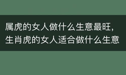 属虎的女人做什么生意最旺，生肖虎的女人适合做什么生意