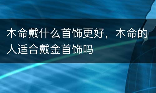 木命戴什么首饰更好，木命的人适合戴金首饰吗