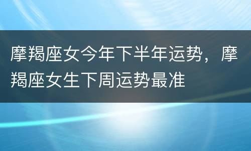 摩羯座女今年下半年运势，摩羯座女生下周运势最准
