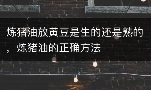 炼猪油放黄豆是生的还是熟的，炼猪油的正确方法