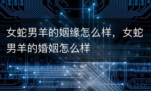 女蛇男羊的姻缘怎么样，女蛇男羊的婚姻怎么样