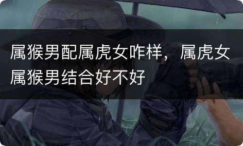 属猴男配属虎女咋样，属虎女属猴男结合好不好