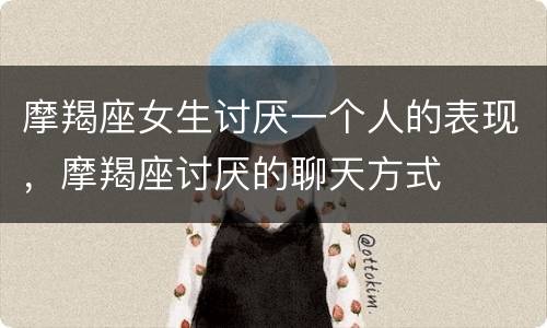 摩羯座女生讨厌一个人的表现，摩羯座讨厌的聊天方式