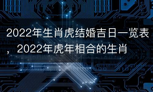 2022年生肖虎结婚吉日一览表，2022年虎年相合的生肖