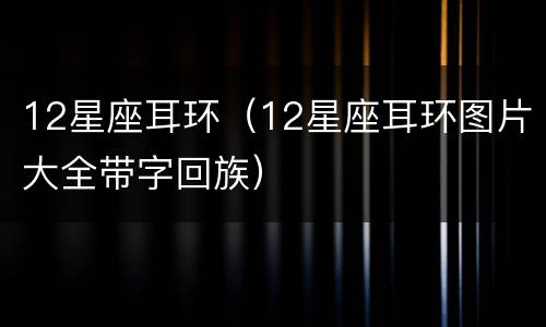 12星座耳环（12星座耳环图片大全带字回族）