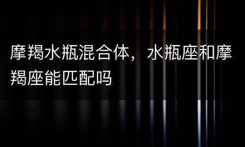 摩羯水瓶混合体，水瓶座和摩羯座能匹配吗