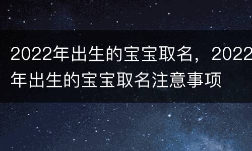 2022年出生的宝宝取名，2022年出生的宝宝取名注意事项