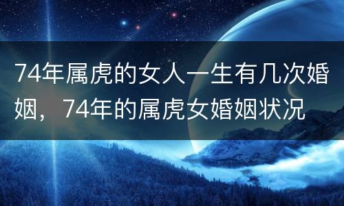 74年属虎的女人一生有几次婚姻，74年的属虎女婚姻状况