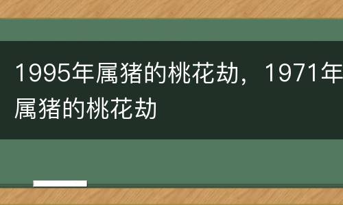 1995年属猪的桃花劫，1971年属猪的桃花劫