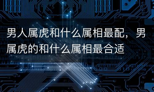 男人属虎和什么属相最配，男属虎的和什么属相最合适