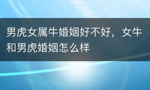 男虎女属牛婚姻好不好，女牛和男虎婚姻怎么样