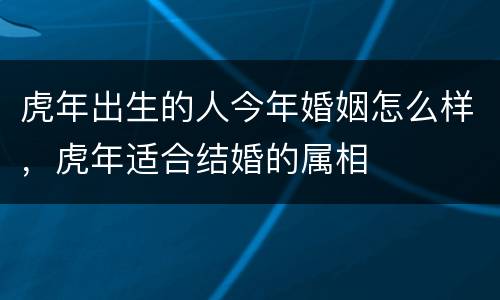 虎年出生的人今年婚姻怎么样，虎年适合结婚的属相